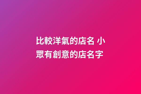 比較洋氣的店名 小眾有創意的店名字-第1張-店鋪起名-玄機派